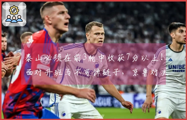 泰山必须在前3轮中收获7分以上！面对升班马不可掉链子，京鲁对决争取平局或胜利