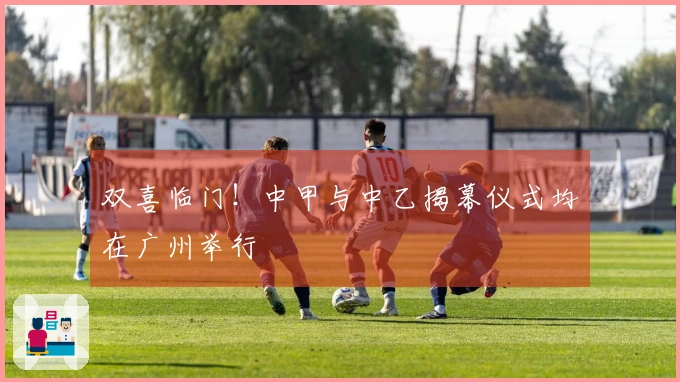 双喜临门！中甲与中乙揭幕仪式均在广州举行