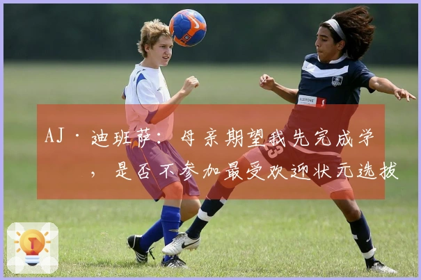 AJ·迪班萨：母亲期望我先完成学业，是否不参加最受欢迎状元选拔？