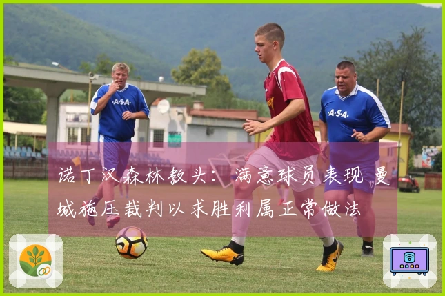 诺丁汉森林教头：满意球员表现 曼城施压裁判以求胜利属正常做法