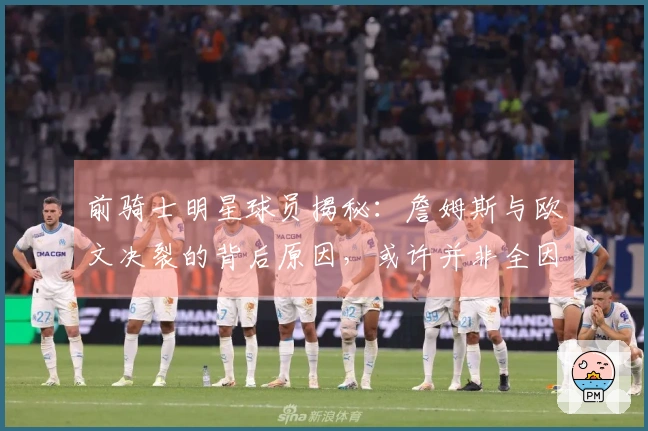 前骑士明星球员揭秘：詹姆斯与欧文决裂的背后原因，或许并非全因老詹