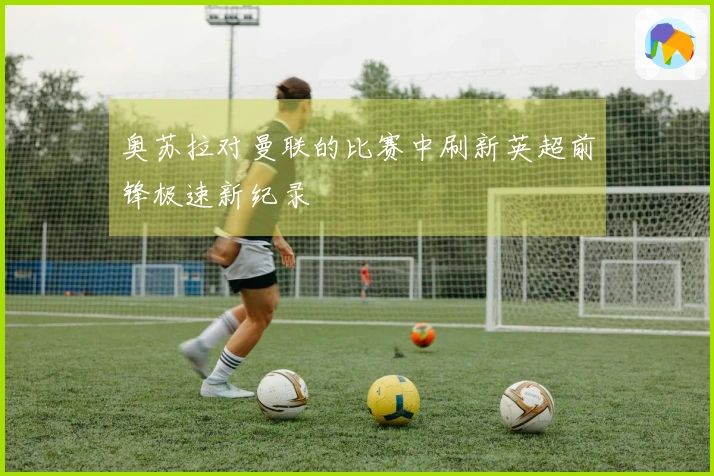 奥苏拉对曼联的比赛中刷新英超前锋极速新纪录