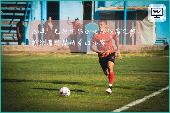 法媒：巴黎中场法比安缺席合练，将缺席对摩纳哥的比赛