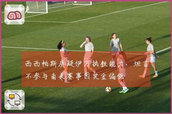 西西帕斯质疑伊万执教能力，坦言不参与南美赛事因奖金偏低