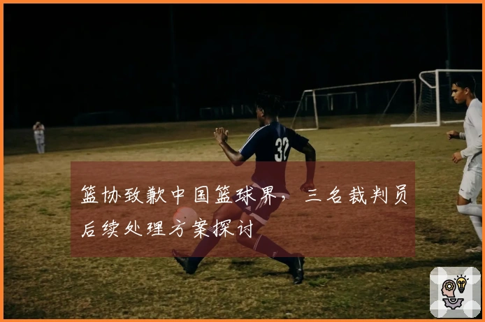 篮协致歉中国篮球界，三名裁判员后续处理方案探讨