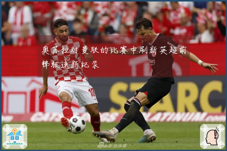 奥苏拉对曼联的比赛中刷新英超前锋极速新纪录