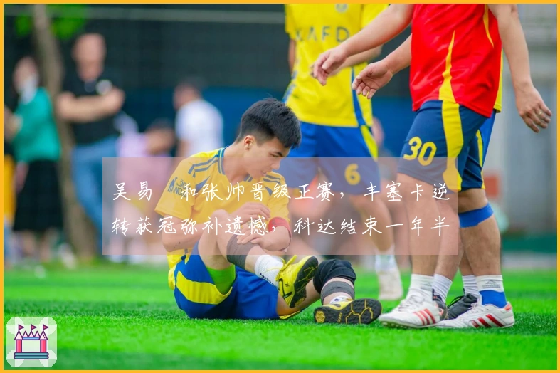 吴易昺和张帅晋级正赛，丰塞卡逆转获冠弥补遗憾，科达结束一年半无冠期