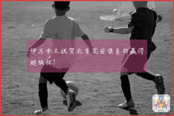 伊万中文祝贺北京国安俱乐部赢得超级杯！