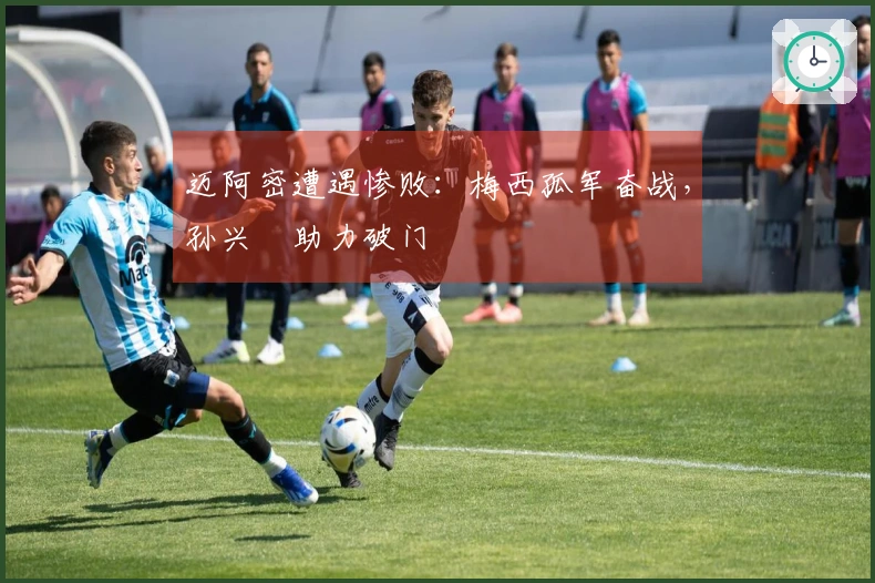 迈阿密遭遇惨败：梅西孤军奋战，孙兴慜助力破门