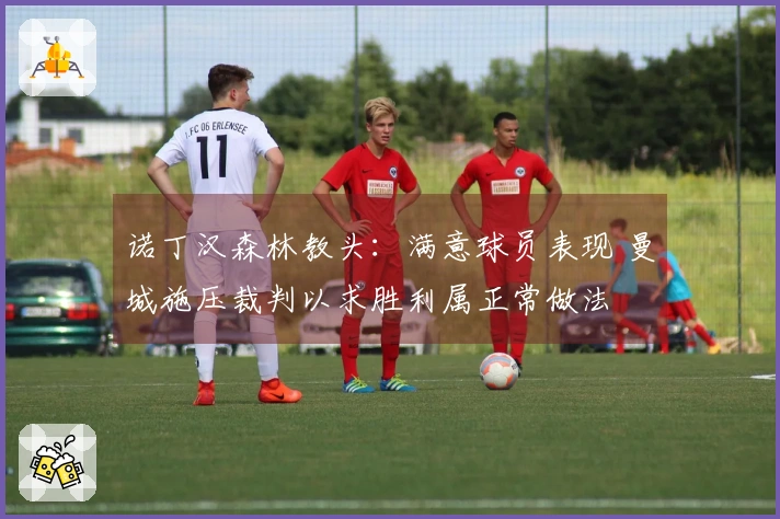 诺丁汉森林教头：满意球员表现 曼城施压裁判以求胜利属正常做法