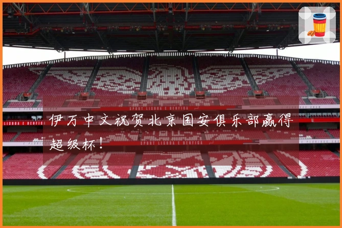 伊万中文祝贺北京国安俱乐部赢得超级杯！