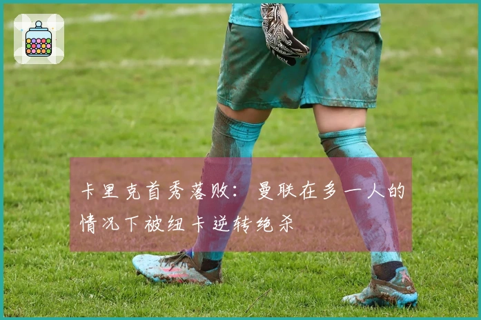 卡里克首秀落败：曼联在多一人的情况下被纽卡逆转绝杀