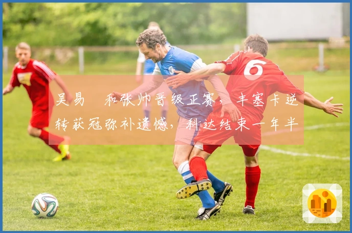 吴易昺和张帅晋级正赛，丰塞卡逆转获冠弥补遗憾，科达结束一年半无冠期