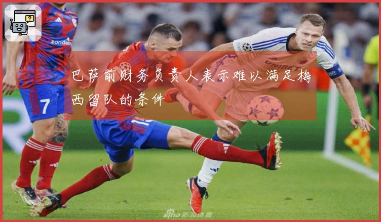 巴萨前财务负责人表示难以满足梅西留队的条件