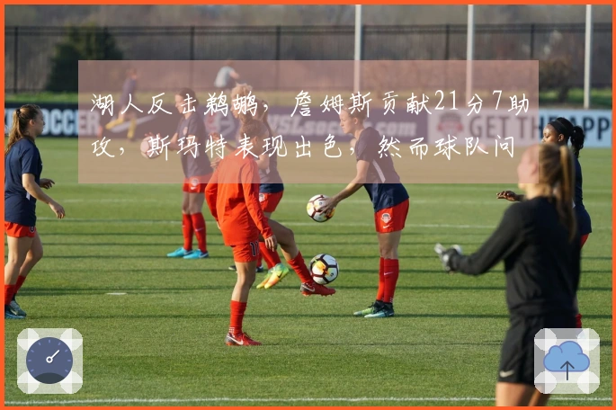 湖人反击鹈鹕，詹姆斯贡献21分7助攻，斯玛特表现出色，然而球队问题显现