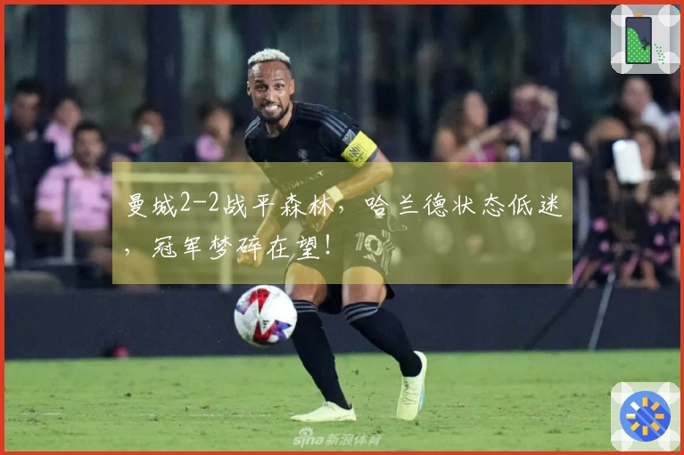 曼城2-2战平森林，哈兰德状态低迷，冠军梦碎在望！