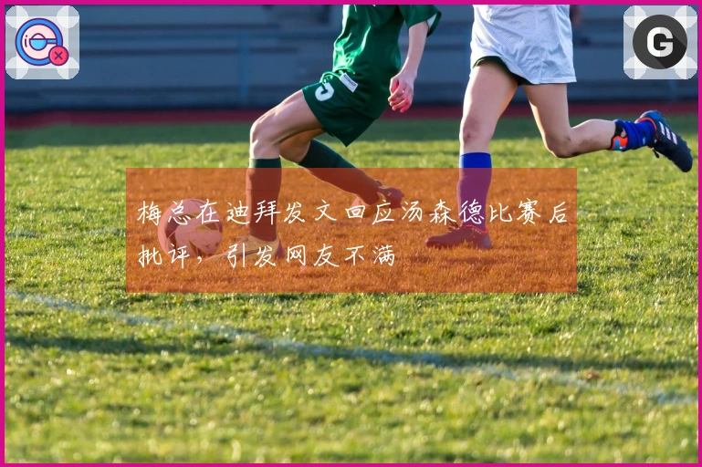 梅总在迪拜发文回应汤森德比赛后批评，引发网友不满