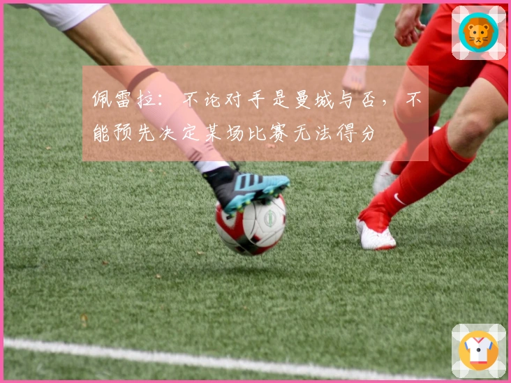 佩雷拉：不论对手是曼城与否，不能预先决定某场比赛无法得分