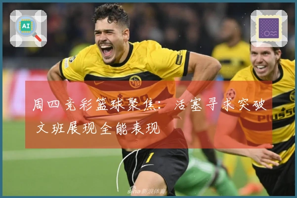 周四竞彩篮球聚焦：活塞寻求突破 文班展现全能表现