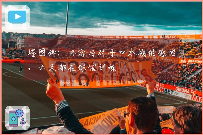 塔图姆：怀念与对手口水战的感觉，六天都在球馆训练