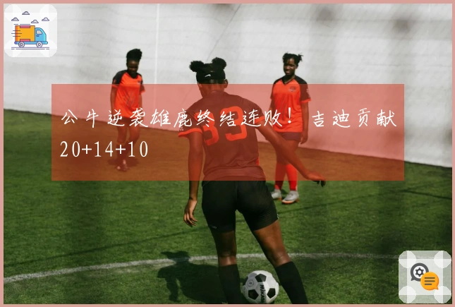 公牛逆袭雄鹿终结连败！吉迪贡献20+14+10