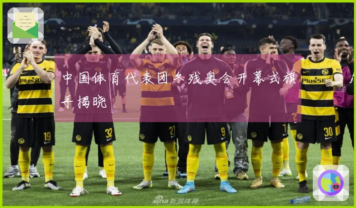 中国体育代表团冬残奥会开幕式旗手揭晓