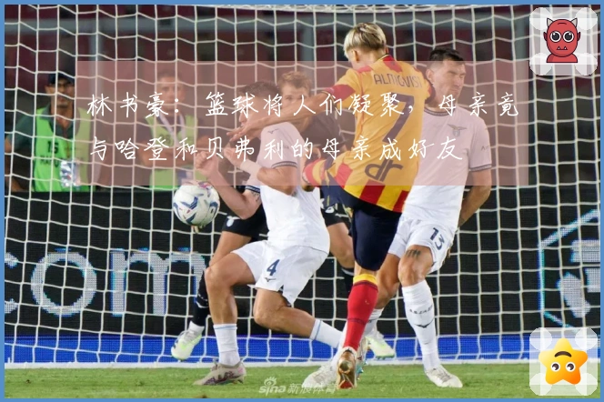林书豪：篮球将人们凝聚，母亲竟与哈登和贝弗利的母亲成好友