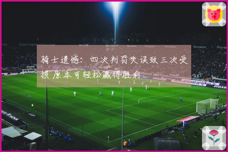 骑士遗憾：四次判罚失误致三次受损 原本可轻松赢得胜利