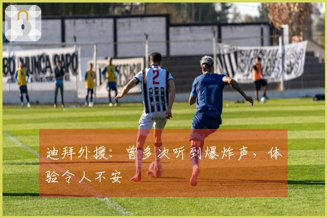 迪拜外援：曾多次听到爆炸声，体验令人不安