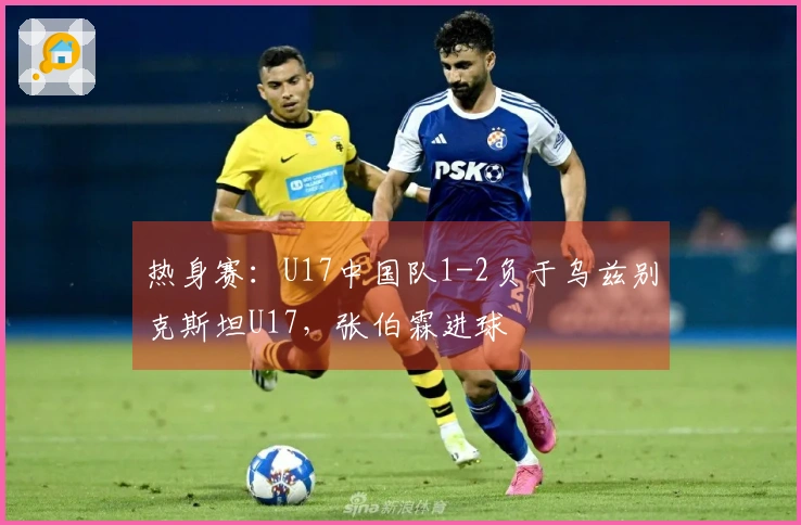 热身赛：U17中国队1-2负于乌兹别克斯坦U17，张伯霖进球